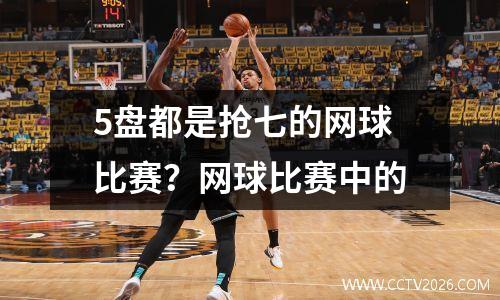 5盘都是抢七的网球比赛？网球比赛中的