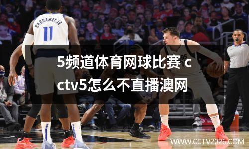 5频道体育网球比赛 cctv5怎么不直播澳网