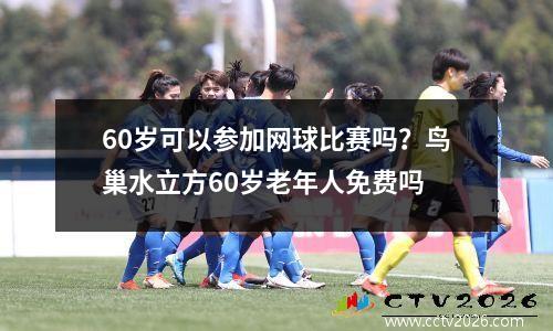 60岁可以参加网球比赛吗？鸟巢水立方60岁老年人免费吗