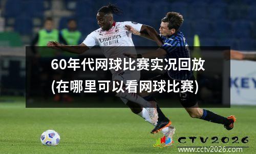 60年代网球比赛实况回放(在哪里可以看网球比赛)