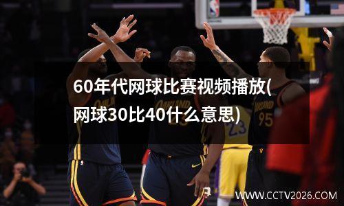 60年代网球比赛视频播放(网球30比40什么意思)