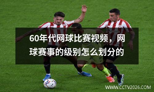 60年代网球比赛视频，网球赛事的级别怎么划分的