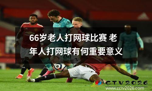 66岁老人打网球比赛 老年人打网球有何重要意义