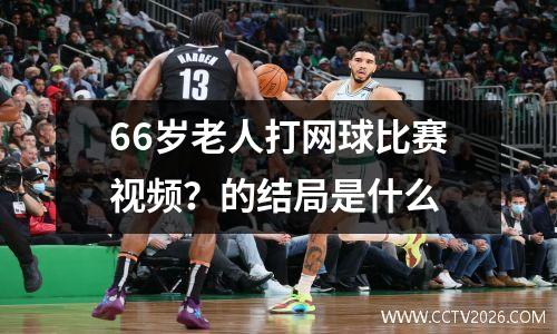 66岁老人打网球比赛视频？的结局是什么