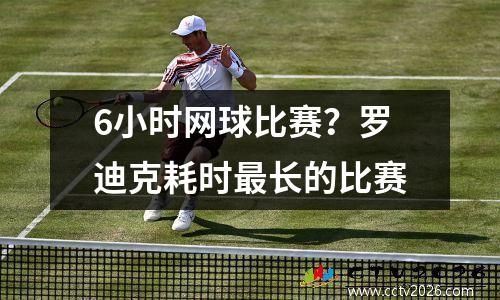 6小时网球比赛？罗迪克耗时最长的比赛
