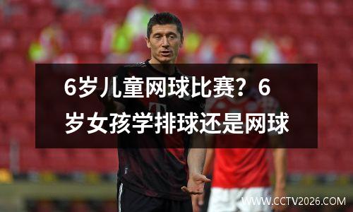 6岁儿童网球比赛？6岁女孩学排球还是网球