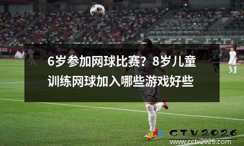 6岁参加网球比赛？8岁儿童训练网球加入哪些游戏好些