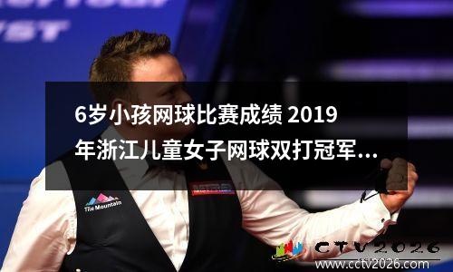 6岁小孩网球比赛成绩 2019年浙江儿童女子网球双打冠军是谁