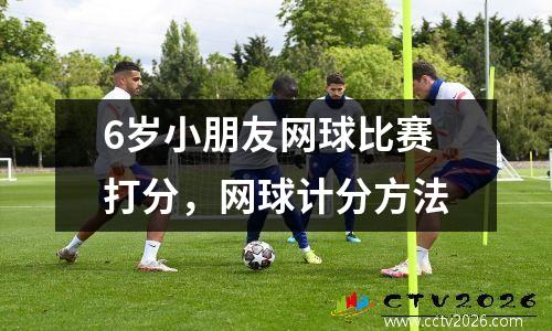 6岁小朋友网球比赛打分，网球计分方法
