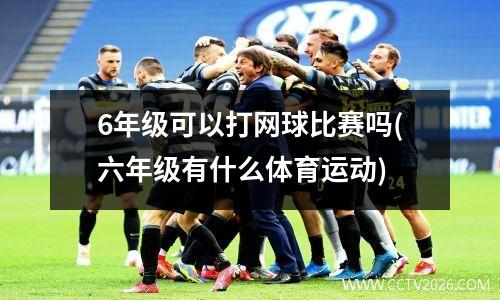 6年级可以打网球比赛吗(六年级有什么体育运动)