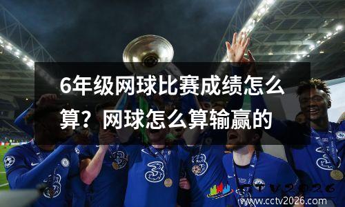6年级网球比赛成绩怎么算？网球怎么算输赢的