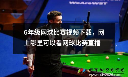 6年级网球比赛视频下载，网上哪里可以看网球比赛直播