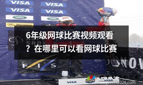 6年级网球比赛视频观看？在哪里可以看网球比赛