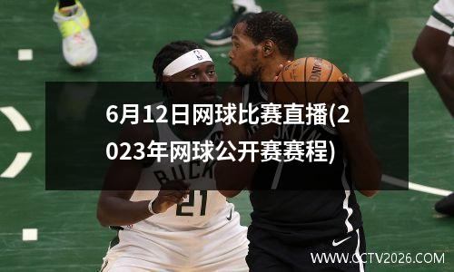 6月12日网球比赛直播(2023年网球公开赛赛程)