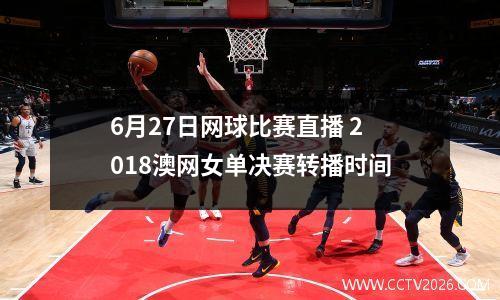6月27日网球比赛直播 2018澳网女单决赛转播时间