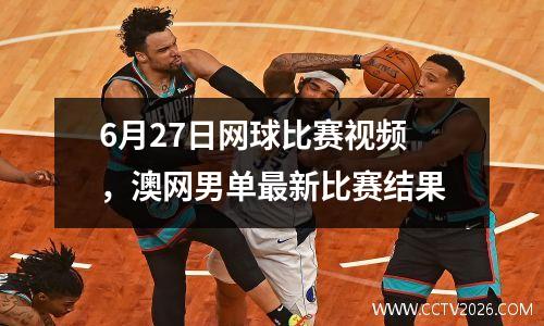 6月27日网球比赛视频，澳网男单最新比赛结果