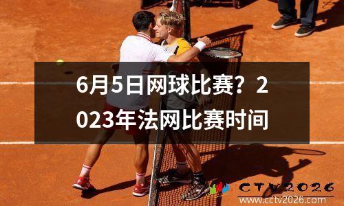 6月5日网球比赛？2023年法网比赛时间