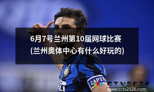 6月7号兰州第10届网球比赛(兰州奥体中心有什么好玩的)