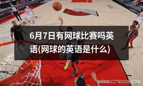 6月7日有网球比赛吗英语(网球的英语是什么)
