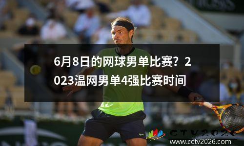6月8日的网球男单比赛？2023温网男单4强比赛时间