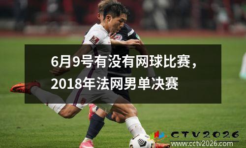 6月9号有没有网球比赛，2018年法网男单决赛