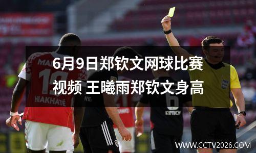 6月9日郑钦文网球比赛视频 王曦雨郑钦文身高