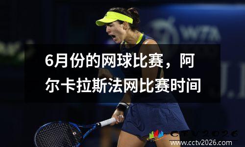 6月份的网球比赛，阿尔卡拉斯法网比赛时间