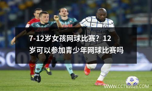 7-12岁女孩网球比赛？12岁可以参加青少年网球比赛吗