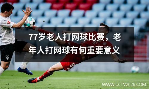 77岁老人打网球比赛，老年人打网球有何重要意义