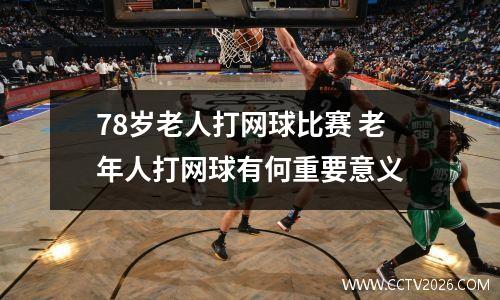 78岁老人打网球比赛 老年人打网球有何重要意义