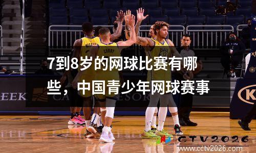 7到8岁的网球比赛有哪些，中国青少年网球赛事