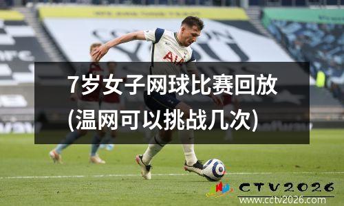 7岁女子网球比赛回放(温网可以挑战几次)