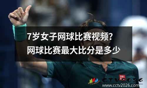 7岁女子网球比赛视频？网球比赛最大比分是多少