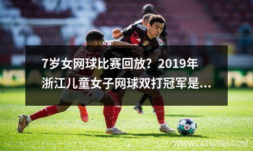 7岁女网球比赛回放？2019年浙江儿童女子网球双打冠军是谁