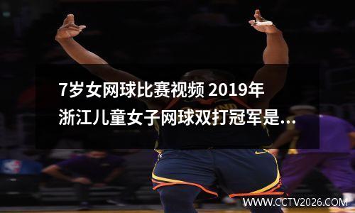 7岁女网球比赛视频 2019年浙江儿童女子网球双打冠军是谁