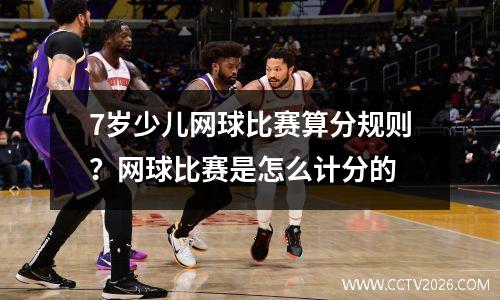 7岁少儿网球比赛算分规则？网球比赛是怎么计分的