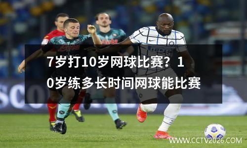7岁打10岁网球比赛？10岁练多长时间网球能比赛
