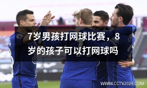7岁男孩打网球比赛，8岁的孩子可以打网球吗