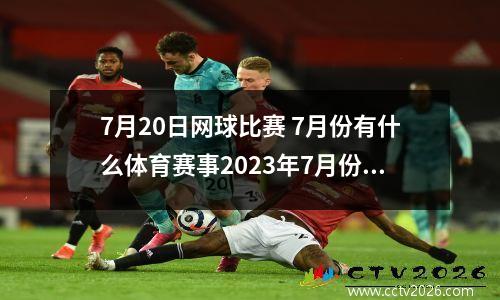 7月20日网球比赛 7月份有什么体育赛事2023年7月份有那些体育赛事