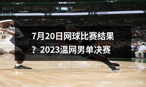7月20日网球比赛结果？2023温网男单决赛