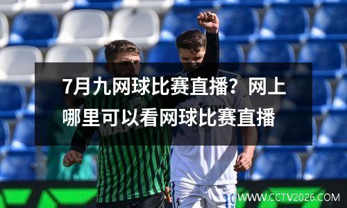 7月九网球比赛直播？网上哪里可以看网球比赛直播