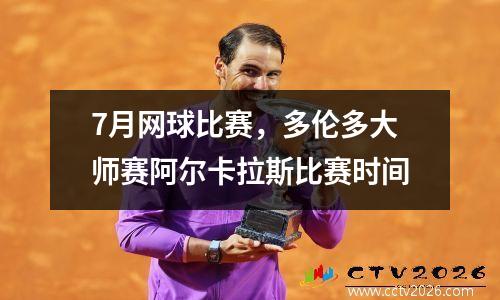 7月网球比赛，多伦多大师赛阿尔卡拉斯比赛时间