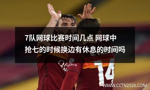 7队网球比赛时间几点 网球中抢七的时候换边有休息的时间吗