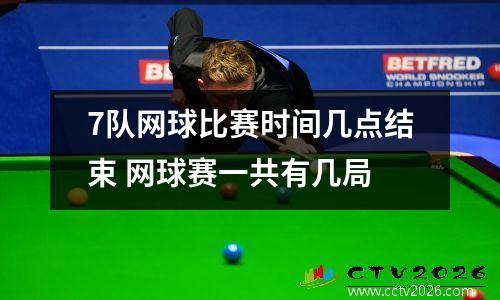 7队网球比赛时间几点结束 网球赛一共有几局