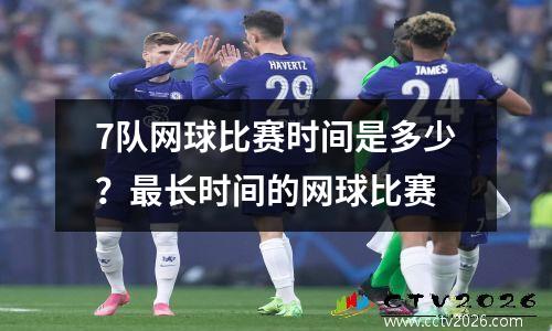 7队网球比赛时间是多少？最长时间的网球比赛