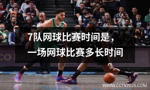 7队网球比赛时间是，一场网球比赛多长时间