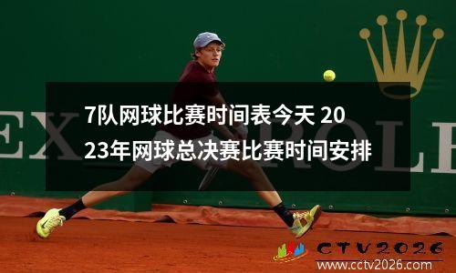 7队网球比赛时间表今天 2023年网球总决赛比赛时间安排