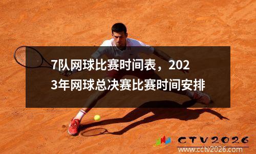 7队网球比赛时间表，2023年网球总决赛比赛时间安排