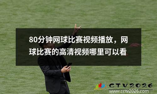 80分钟网球比赛视频播放，网球比赛的高清视频哪里可以看