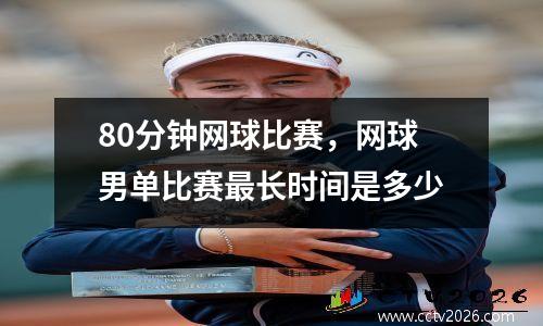 80分钟网球比赛，网球男单比赛最长时间是多少